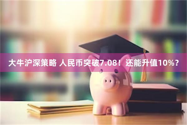 大牛沪深策略 人民币突破7.08！还能升值10%？