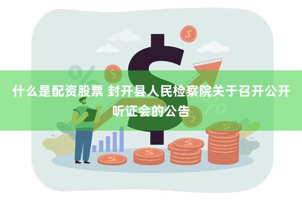 什么是配资股票 封开县人民检察院关于召开公开听证会的公告