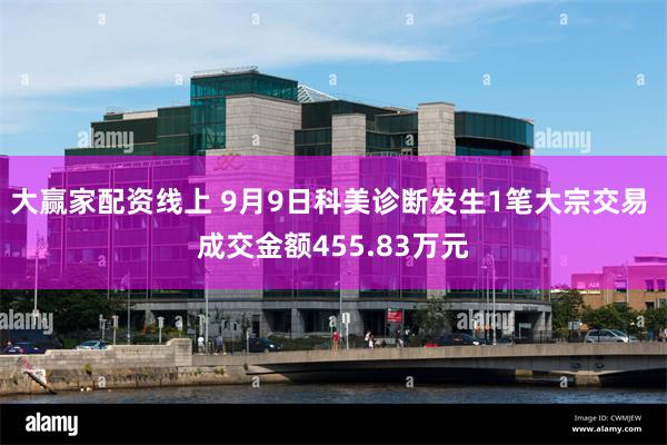 大赢家配资线上 9月9日科美诊断发生1笔大宗交易 成交金额455.83万元