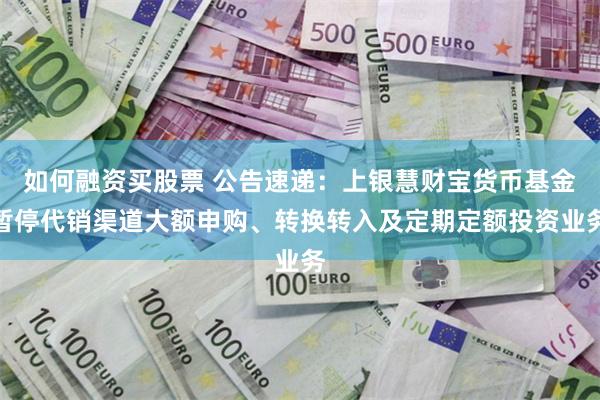 如何融资买股票 公告速递：上银慧财宝货币基金暂停代销渠道大额申购、转换转入及定期定额投资业务