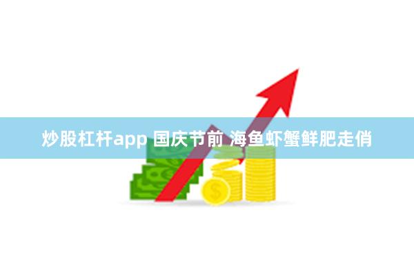 炒股杠杆app 国庆节前 海鱼虾蟹鲜肥走俏