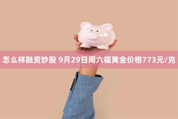 怎么样融资炒股 9月29日周六福黄金价格773元/克