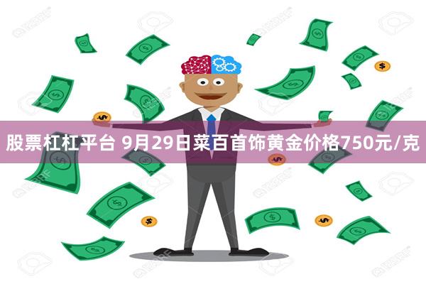 股票杠杠平台 9月29日菜百首饰黄金价格750元/克