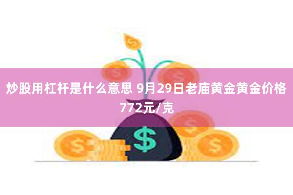 炒股用杠杆是什么意思 9月29日老庙黄金黄金价格772元/克