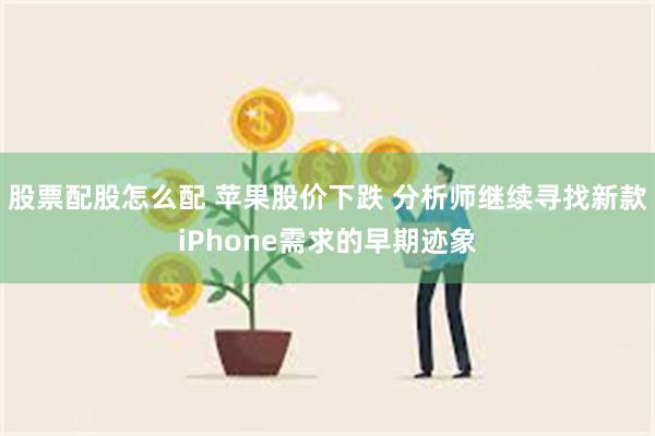 股票配股怎么配 苹果股价下跌 分析师继续寻找新款iPhone需求的早期迹象