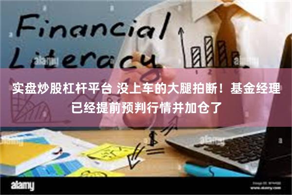 实盘炒股杠杆平台 没上车的大腿拍断！基金经理已经提前预判行情并加仓了