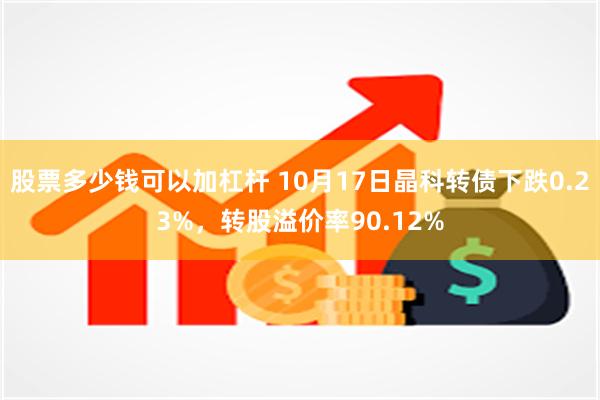 股票多少钱可以加杠杆 10月17日晶科转债下跌0.23%，转股溢价率90.12%