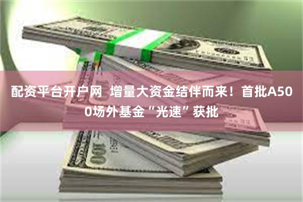 配资平台开户网  增量大资金结伴而来！首批A500场外基金“光速”获批