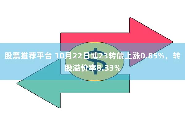 股票推荐平台 10月22日博23转债上涨0.85%，转股溢价率8.33%