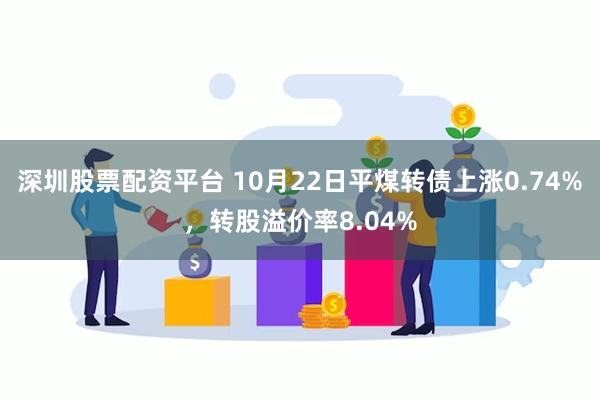 深圳股票配资平台 10月22日平煤转债上涨0.74%，转股溢价率8.04%