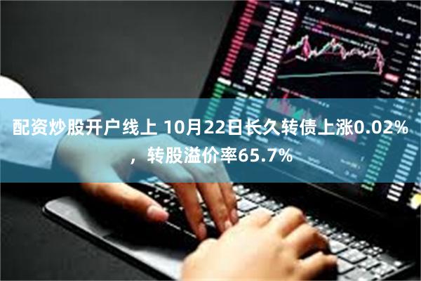 配资炒股开户线上 10月22日长久转债上涨0.02%，转股溢价率65.7%