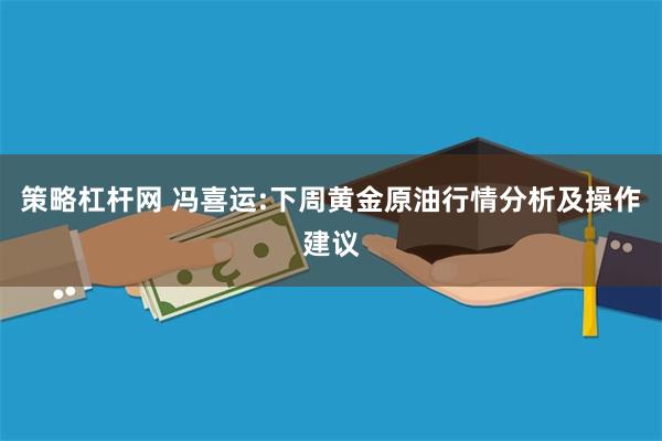 策略杠杆网 冯喜运:下周黄金原油行情分析及操作建议