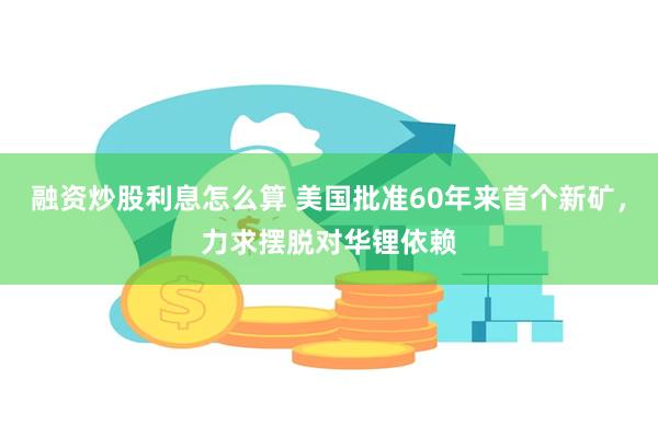 融资炒股利息怎么算 美国批准60年来首个新矿，力求摆脱对华锂依赖