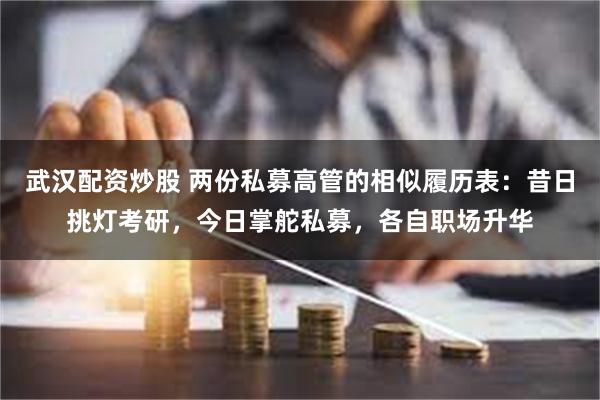 武汉配资炒股 两份私募高管的相似履历表：昔日挑灯考研，今日掌舵私募，各自职场升华