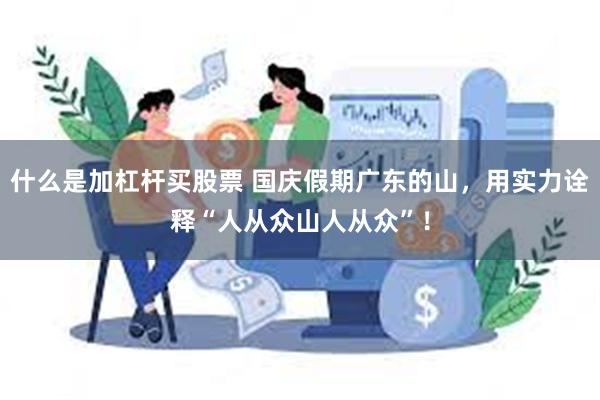 什么是加杠杆买股票 国庆假期广东的山，用实力诠释“人从众山人从众”！