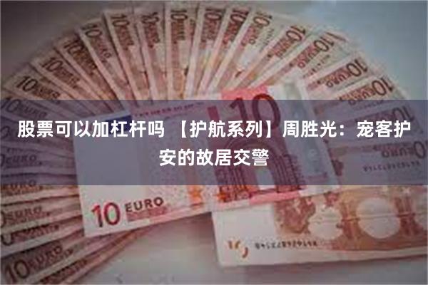 股票可以加杠杆吗 【护航系列】周胜光：宠客护安的故居交警