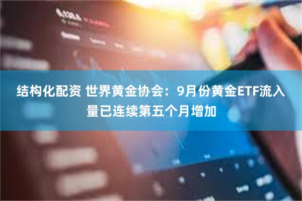 结构化配资 世界黄金协会：9月份黄金ETF流入量已连续第五个月增加