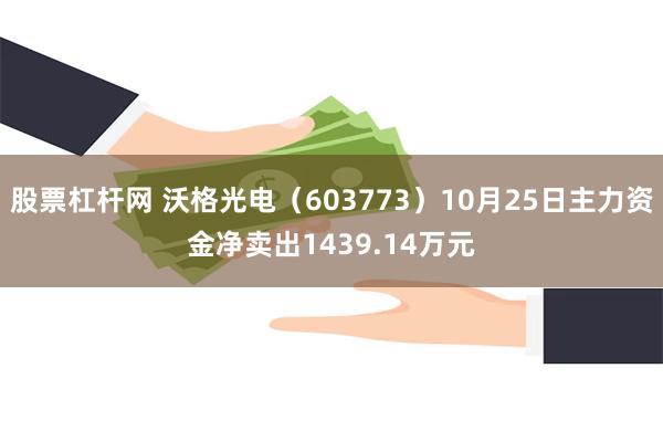 股票杠杆网 沃格光电（603773）10月25日主力资金净卖出1439.14万元