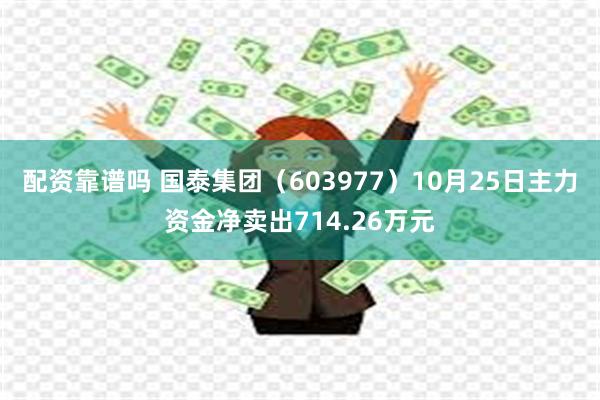 配资靠谱吗 国泰集团（603977）10月25日主力资金净卖出714.26万元