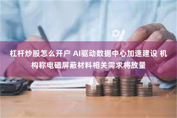 杠杆炒股怎么开户 AI驱动数据中心加速建设 机构称电磁屏蔽材料相关需求将放量