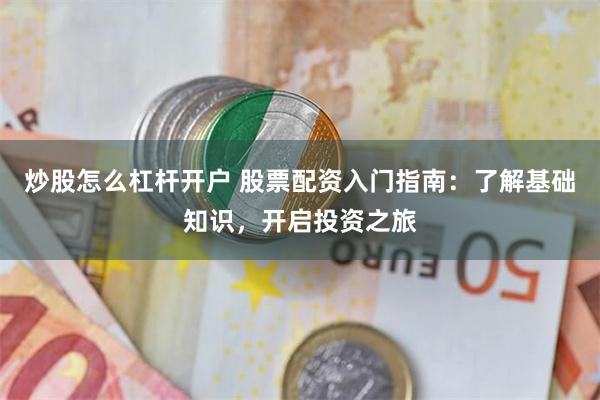 炒股怎么杠杆开户 股票配资入门指南：了解基础知识，开启投资之旅