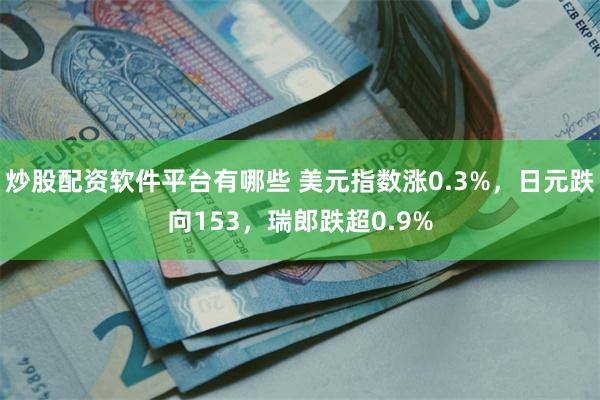 炒股配资软件平台有哪些 美元指数涨0.3%，日元跌向153，瑞郎跌超0.9%