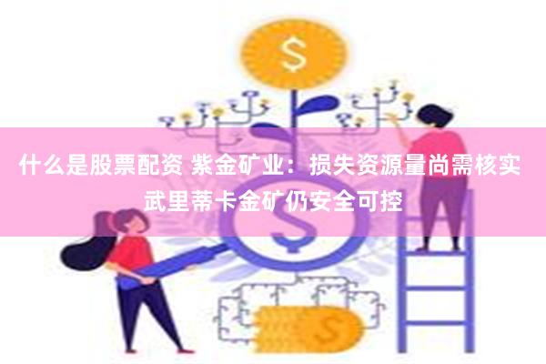 什么是股票配资 紫金矿业：损失资源量尚需核实 武里蒂卡金矿仍安全可控