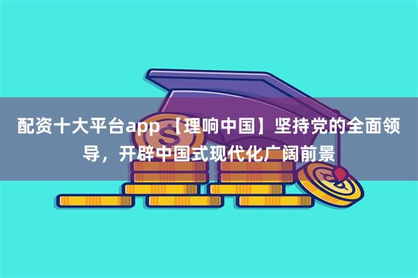 配资十大平台app 【理响中国】坚持党的全面领导，开辟中国式现代化广阔前景