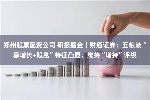 郑州股票配资公司 研报掘金丨财通证券：五粮液“稳增长+股息”特征凸显，维持“增持”评级