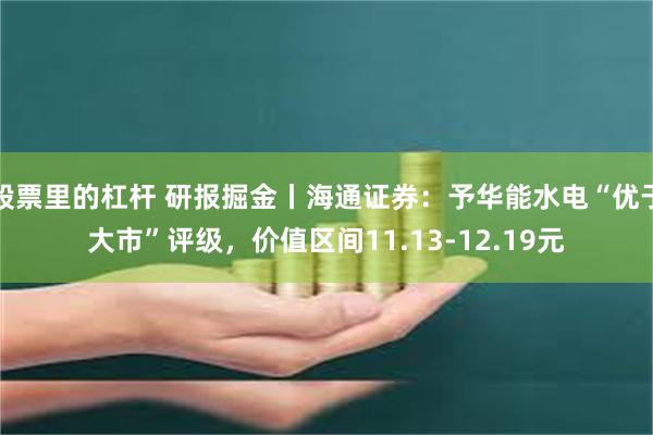 股票里的杠杆 研报掘金丨海通证券：予华能水电“优于大市”评级，价值区间11.13-12.19元