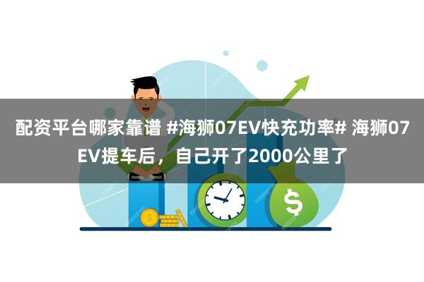 配资平台哪家靠谱 #海狮07EV快充功率# 海狮07EV提车后，自己开了2000公里了