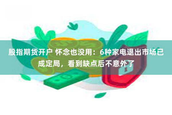 股指期货开户 怀念也没用：6种家电退出市场已成定局，看到缺点后不意外了