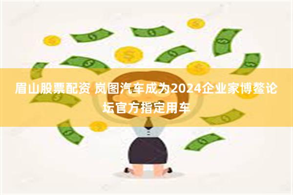 眉山股票配资 岚图汽车成为2024企业家博鳌论坛官方指定用车