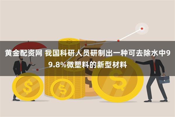 黄金配资网 我国科研人员研制出一种可去除水中99.8%微塑料的新型材料