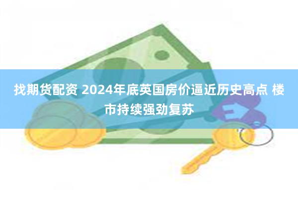 找期货配资 2024年底英国房价逼近历史高点 楼市持续强劲复苏