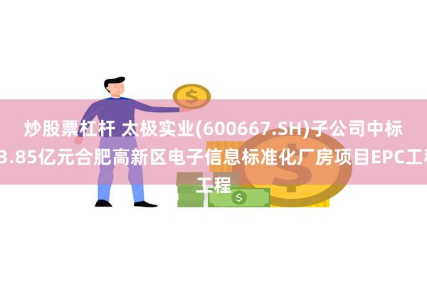 炒股票杠杆 太极实业(600667.SH)子公司中标23.85亿元合肥高新区电子信息标准化厂房项目EPC工程