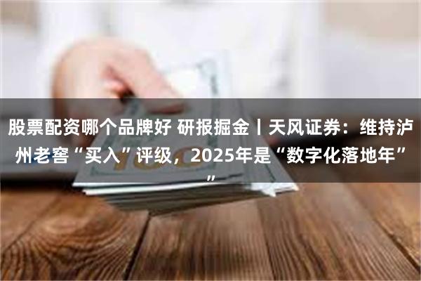 股票配资哪个品牌好 研报掘金丨天风证券：维持泸州老窖“买入”评级，2025年是“数字化落地年”