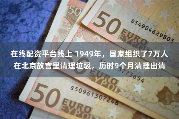 在线配资平台线上 1949年，国家组织了7万人在北京故宫里清理垃圾，历时9个月清理出清