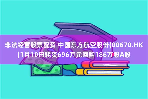 非法经营股票配资 中国东方航空股份(00670.HK)1月10日耗资696万元回购186万股A股