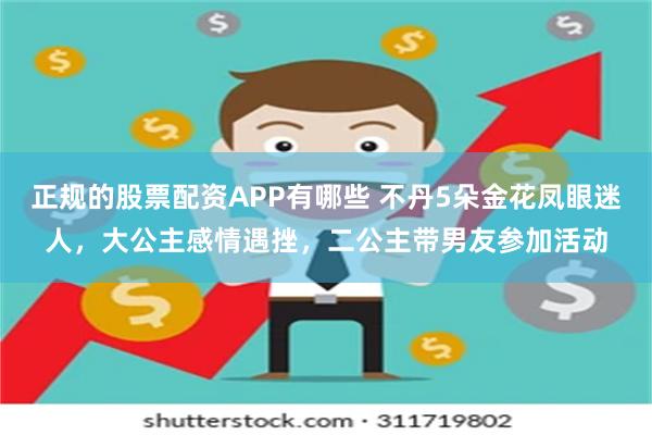 正规的股票配资APP有哪些 不丹5朵金花凤眼迷人，大公主感情遇挫，二公主带男友参加活动