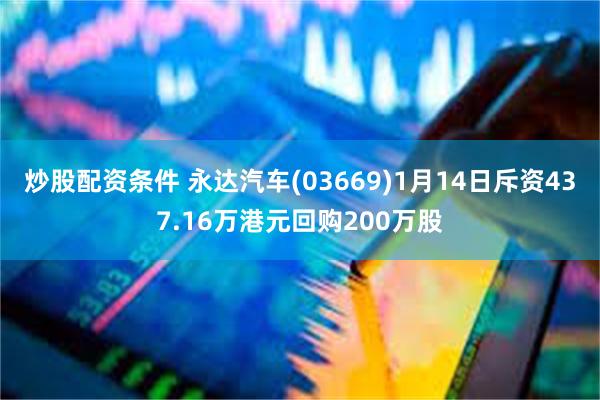 炒股配资条件 永达汽车(03669)1月14日斥资437.16万港元回购200万股