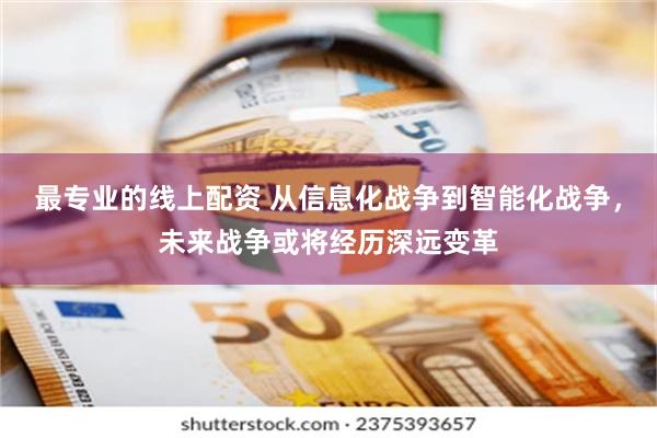 最专业的线上配资 从信息化战争到智能化战争，未来战争或将经历深远变革