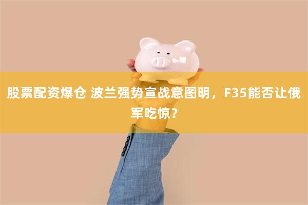 股票配资爆仓 波兰强势宣战意图明，F35能否让俄军吃惊？