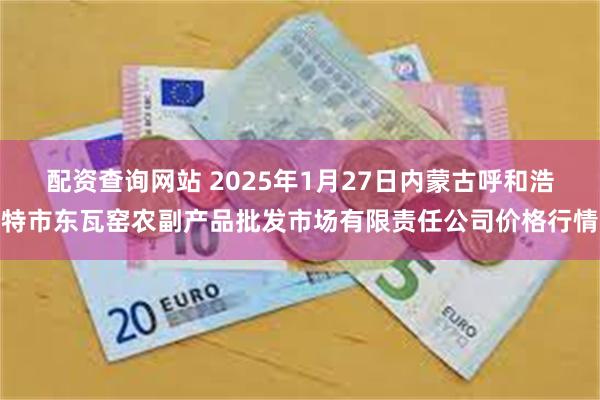 配资查询网站 2025年1月27日内蒙古呼和浩特市东瓦窑农副产品批发市场有限责任公司价格行情