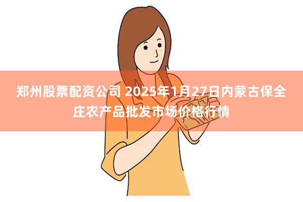 郑州股票配资公司 2025年1月27日内蒙古保全庄农产品批发市场价格行情