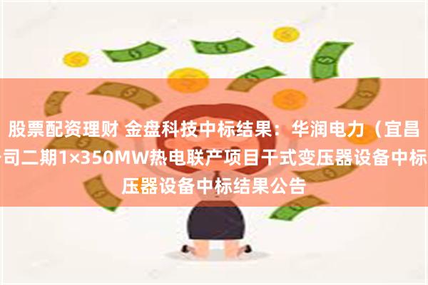 股票配资理财 金盘科技中标结果：华润电力（宜昌）有限公司二期1×350MW热电联产项目干式变压器设备中标结果公告