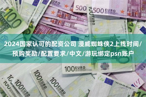 2024国家认可的配资公司 漫威蜘蛛侠2上线时间/预购奖励/配置要求/中文/游玩绑定psn账户