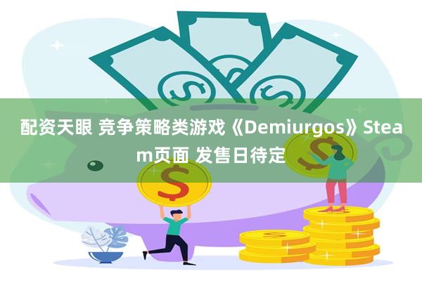 配资天眼 竞争策略类游戏《Demiurgos》Steam页面 发售日待定