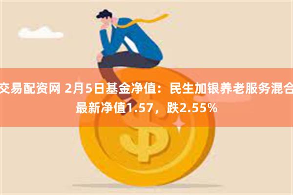 交易配资网 2月5日基金净值：民生加银养老服务混合最新净值1.57，跌2.55%