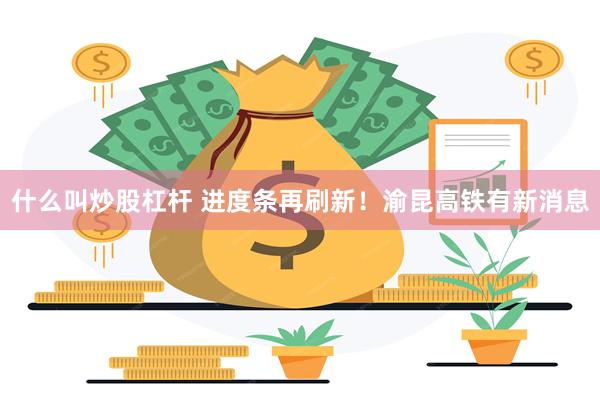 什么叫炒股杠杆 进度条再刷新！渝昆高铁有新消息